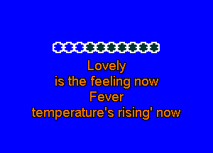 W23
Lovely

is the feeling now
Fever
temperature's rising' now
