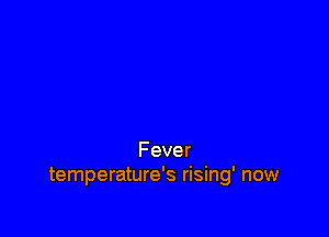 Fever
temperature's rising' now