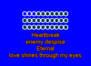 W
W
W

Heartbreak
enemy despise
Eternal

love shines through my eyes I
