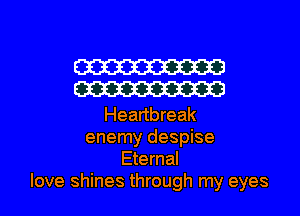 W
W

Heartbreak
enemy despise
Eternal

love shines through my eyes I