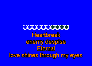 m

Heartbreak
enemy despise
Eternal
love shines through my eyes