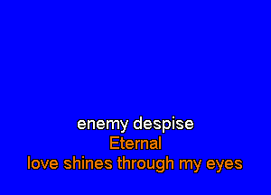 enemy despise
Eternal
love shines through my eyes