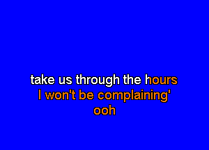 take us through the hours
I won't be complaining'
ooh