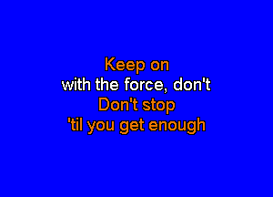 Keep on
with the force, don't

Don't stop
'til you get enough