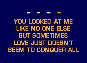 YOU LOOKED AT ME
LIKE NO ONE ELSE
BUT SOMETIMES
LOVE JUST DOESN'T
SEEM TO CONGUER ALL