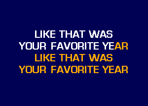 LIKE THAT WAS
YOUR FAVORITE YEAR
LIKE THAT WAS
YOUR FAVORITE YEAR