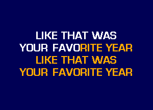 LIKE THAT WAS
YOUR FAVORITE YEAR
LIKE THAT WAS
YOUR FAVORITE YEAR