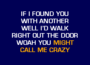 IF I FOUND YOU
WITH ANOTHER
WELL I'D WALK
RIGHT OUT THE DOOR
WOAH YOU MIGHT
CALL ME CRAZY