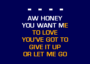 AW HONEY
YOU WANT ME

TO LOVE
YOU'VE GOT TO
GIVE IT UP
OR LET ME GO