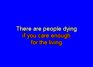 There are people dying

if you care enough
for the living