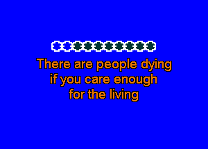 W
There are people dying

if you care enough
for the living