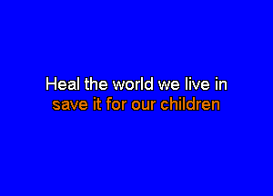 Heal the world we live in

save it for our children