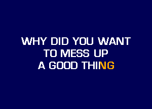 WHY DID YOU WANT
TO MESS UP

A GOOD THING