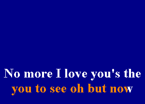 N 0 more I love you's the
you to see 011 but now