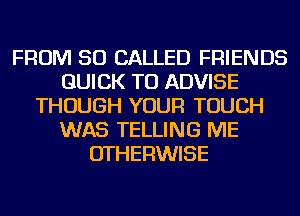 FROM 50 CALLED FRIENDS
QUICK TU ADVISE
THOUGH YOUR TOUCH
WAS TELLING ME
OTHERWISE