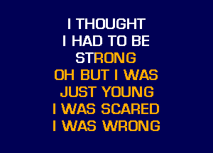 I THOUGHT
I HAD TO BE
STRONG
OH BUT I WAS

JUST YOUNG
I WAS SCARED
I WAS WRONG