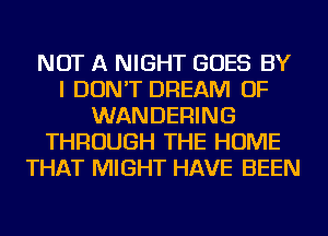 NOT A NIGHT GOES BY
I DON'T DREAM OF
WANDERING
THROUGH THE HOME
THAT MIGHT HAVE BEEN