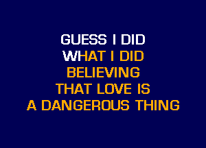 GUESS I DID
WHAT I DID
BELIEVING

THAT LOVE IS
A DANGEROUS THING