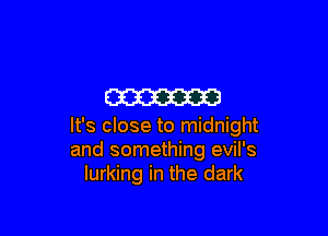 m

It's close to midnight
and something evil's
lurking in the dark