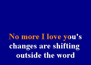No more I love you's
changes are shifting
outside the word