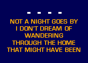 NOT A NIGHT GOES BY
I DON'T DREAM OF
WANDEFHNG
THROUGH THE HOME
THAT MIGHT HAVE BEEN