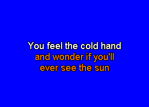 You feel the cold hand

and wonder if you'll
ever see the sun