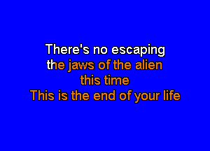 There's no escaping
the jaws of the alien

this time
This is the end of your life