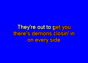 They're out to get you

there's demons closin' in
on every side