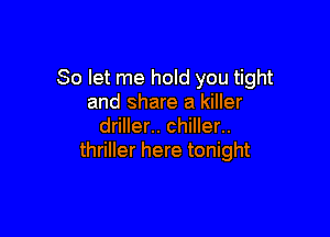 So let me hold you tight
and share a killer

driller.. chiller..
thriller here tonight