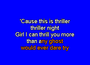 'Cause this is thriller
thriller night

Girl I can thrill you more
than any ghost
would ever dare try