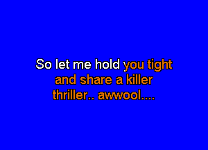 So let me hold you tight

and share a killer
thriller.. awwool....