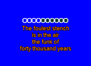 W

The foulest stench

is in the air
the funk of
forty thousand years
