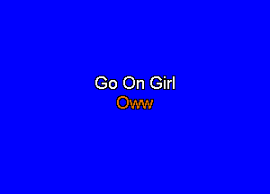 Go On Girl
Oww