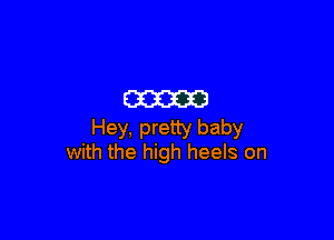 am

Hey, pretty baby
with the high heels on