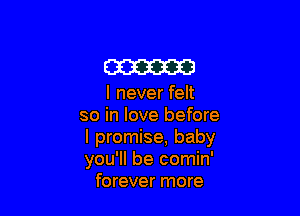 m

I never felt

so in love before

I promise, baby

you'll be comin'
forever more