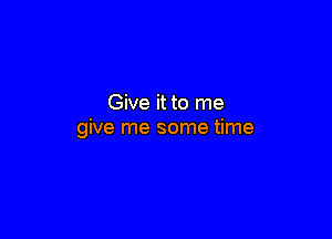 Give it to me

give me some time