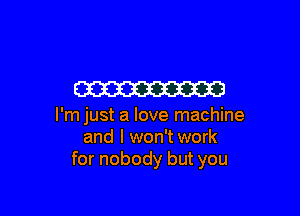 W3

I'm just a love machine
and l won'twork
for nobody but you