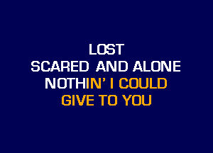LOST
SCARED AND ALONE

NOTHIN' I COULD
GIVE TO YOU