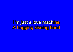 I'm just a love machine

A hugging kissing fiend