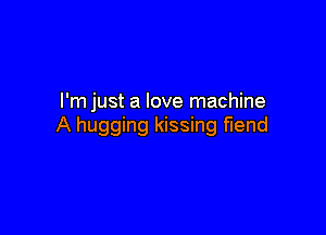 I'm just a love machine

A hugging kissing fiend