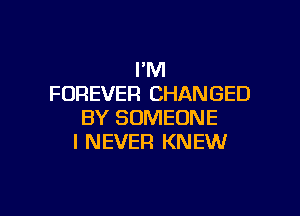 I'M
FOREVER CHANGED

BY SOMEONE
I NEVER KNEW