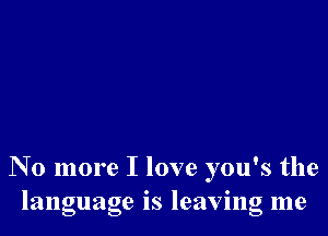 N 0 more I love you's the
language IS leavmg me