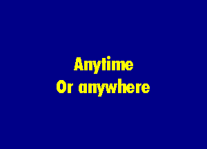 Anylime

0r anywhere