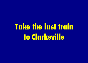 Take Ike lusl train

to Clurksville