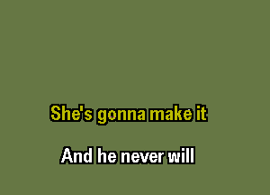 She's gonna make it

And he never will