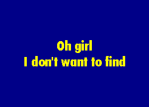 Oh girl

I don't want to find