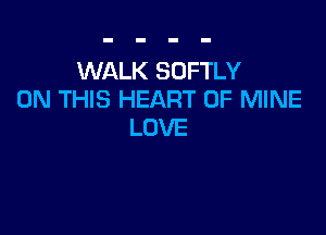 WALK SOFTLY
ON THIS HEART OF MINE

LOVE