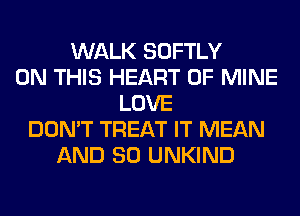 WALK SOFTLY
ON THIS HEART OF MINE
LOVE
DON'T TREAT IT MEAN
AND SO UNKIND