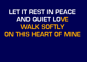 LET IT REST IN PEACE
AND QUIET LOVE
WALK SOFTLY
ON THIS HEART OF MINE