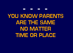 YOU KNOW PARENTS
ARE THE SAME
NO MATTER
TIME OF! PLACE
